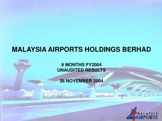 MALAYSIA AIRPORTS HOLDINGS BERHAD 9 MONTHS FY2004 UNAUDITED RESULTS 26 NOVEMBER 2004