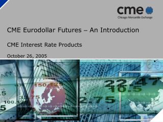 CME Eurodollar Futures – An Introduction CME Interest Rate Products October 26, 2005
