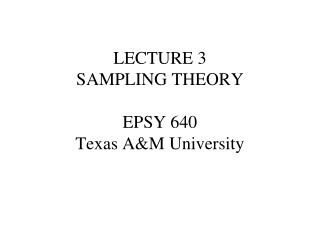 LECTURE 3 SAMPLING THEORY EPSY 640 Texas A&amp;M University