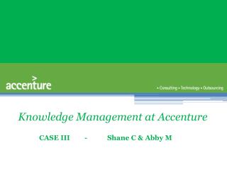 Knowledge Management at Accenture CASE III 	- 	Shane C &amp; Abby M
