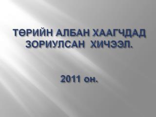 ТӨРИЙН АЛБАН ХААГЧДАД ЗОРИУЛСАН ХИЧЭЭЛ. 2011 он.