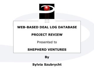 WEB-BASED DEAL LOG DATABASE PROJECT REVIEW Presented to SHEPHERD VENTURES By Sylvia Szubrycht