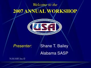 Welcome to the 2007 ANNUAL WORKSHOP 	Presenter: Shane T. Bailey 				Alabama SASP
