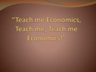 “Teach me Economics, Teach me, Teach me Economics!”