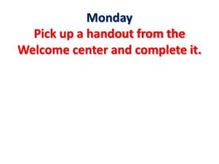 Monday Pick up a handout from the Welcome center and complete it.
