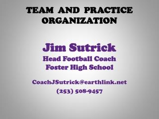 TEAM AND PRACTICE ORGANIZATION Jim Sutrick Head Football Coach Foster High School