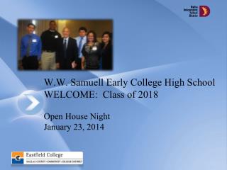 W.W. Samuell Early College High School WELCOME: Class of 2018 Open House Night January 23, 2014