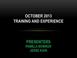 October 2013 Training and Experience Presenters Pamela Bowker Jesse Kain