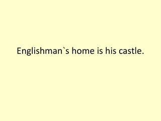 Englishman`s home is his castle.