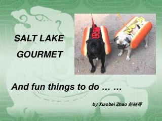SALT LAKE GOURMET And fun things to do … … by Xiaobei Zhao 赵晓蓓