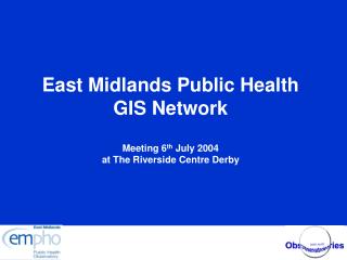 East Midlands Public Health GIS Network Meeting 6 th July 2004 at The Riverside Centre Derby