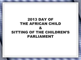 2013 DAY OF THE AFRICAN CHILD &amp; SITTING OF THE CHILDREN’S PARLIAMENT