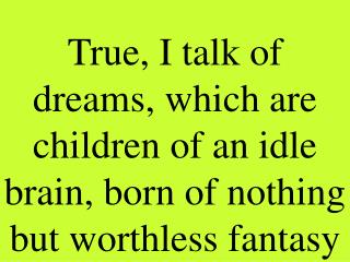 True, I talk of dreams, which are children of an idle brain, born of nothing but worthless fantasy