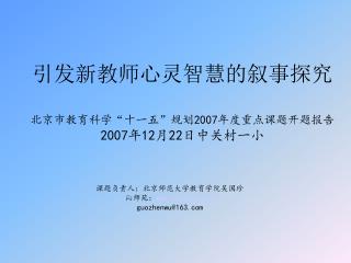 引发新教师心灵智慧的叙事探究 北京市教育科学 “ 十一五 ” 规划 2007 年度重点课题开题报告 2007 年 12 月 22 日中关村一小