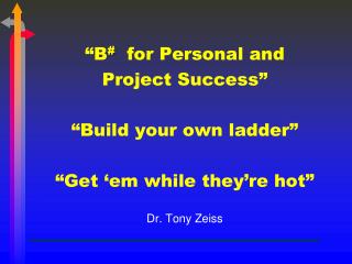 “B # for Personal and Project Success” “Build your own ladder” “Get ‘ em while they’re hot”