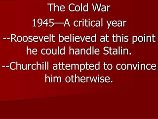 The Cold War 1945—A critical year --Roosevelt believed at this point he could handle Stalin.