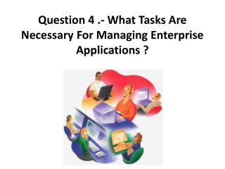 Question 4 .- What Tasks Are Necessary For Managing Enterprise Applications ?
