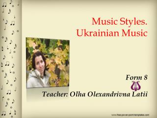 Music Styles. Ukrainian Music Form 8 Teacher: Olha Olexandrivna Latii