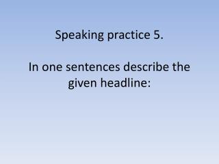 Speaking practice 5. In one sentences describe the given headline: