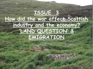 ISSUE 3 How did the war affect Scottish industry and the economy? ‘LAND QUESTION’ &amp; EMIGRATION