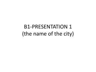 B1-PRESENTATION 1 (the name of the city)