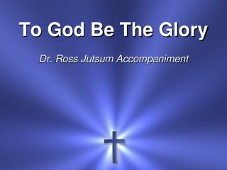 To God Be The Glory Dr. Ross Jutsum Accompaniment