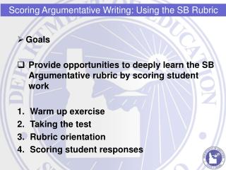 Goals Provide opportunities to deeply learn the SB Argumentative rubric by scoring student work