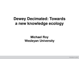 Dewey Decimated: Towards a new knowledge ecology Michael Roy Wesleyan University
