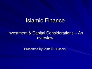 Islamic Finance Investment &amp; Capital Considerations – An overview Presented By: Amr El-Husseini