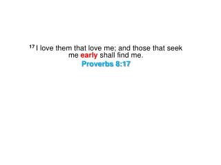 17  I love them that love me; and those that seek me early shall find me. Proverbs 8:17