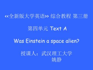 &lt;&lt;全新版大学英语&gt;&gt; 综合教程 第三册 第四单元 Text A Was Einstein a space alien? 授课人：武汉理工大学 姚静