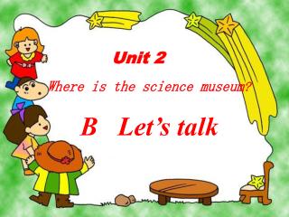 Unit 2 Where is the science museum ? B Let’s talk