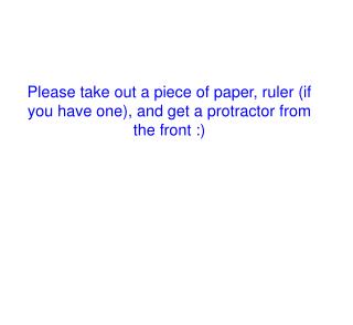 Please take out a piece of paper, ruler (if you have one), and get a protractor from the front :)