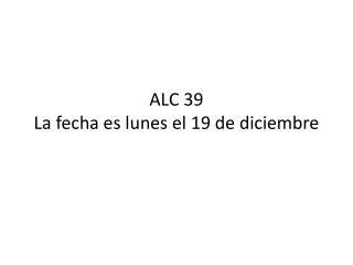 ALC 39 La fecha es lunes el 19 de diciembre