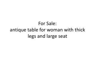 For Sale: antique table for woman with thick legs and large seat