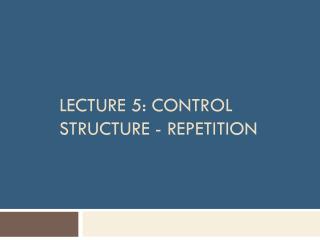 Lecture 5: Control Structure - Repetition