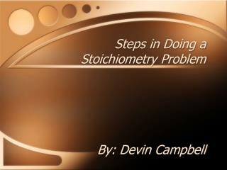 Steps in Doing a Stoichiometry Problem By: Devin Campbell