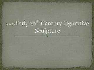 (mostly) Early 20 th Century Figurative Sculpture