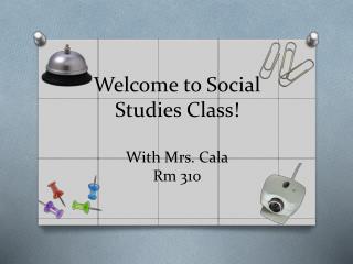 Welcome to Social Studies Class! With Mrs. Cala Rm 310