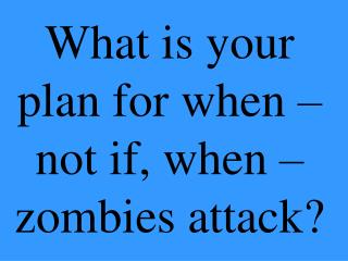 What is your plan for when – not if, when – zombies attack?