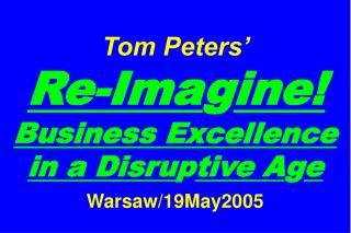 Tom Peters’ Re-Ima g ine! Business Excellence in a Disru p tive A g e Warsaw/19May2005