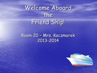 Welcome Aboard the Friend Ship! Room 20 – Mrs . Kaczmarek 2013-2014