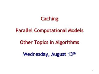 Caching Parallel Computational Models Other Topics in Algorithms Wednesday, August 13 th