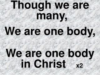 Though we are many, We are one body, We are one body in Christ x2