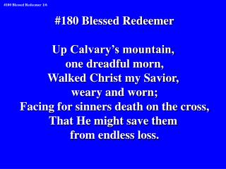 #180 Blessed Redeemer Up Calvary’s mountain, one dreadful morn, Walked Christ my Savior,