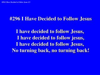 #296 I Have Decided to Follow Jesus I have decided to follow Jesus,