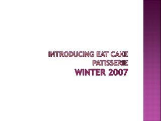 Introducing Eat cake Patisserie Winter 2007