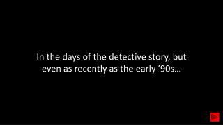 In the days of the detective story, but even as recently as the early ’90s…