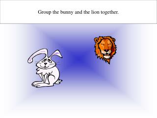 Group the bunny and the lion together.