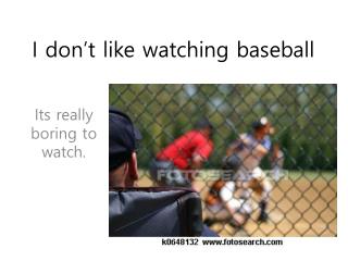 I don’t like watching baseball